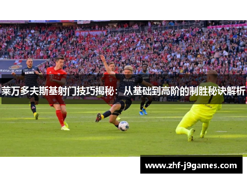 莱万多夫斯基射门技巧揭秘：从基础到高阶的制胜秘诀解析