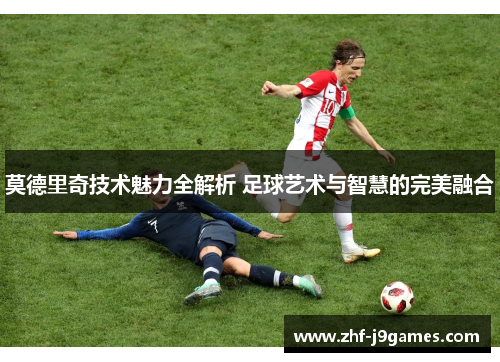 莫德里奇技术魅力全解析 足球艺术与智慧的完美融合