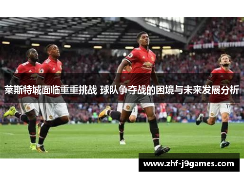 莱斯特城面临重重挑战 球队争夺战的困境与未来发展分析