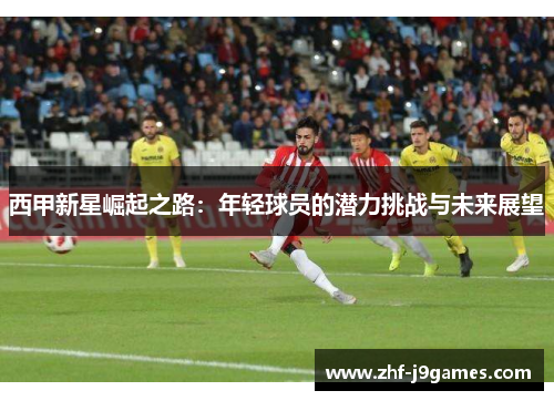 西甲新星崛起之路：年轻球员的潜力挑战与未来展望