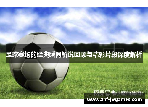 足球赛场的经典瞬间解说回顾与精彩片段深度解析