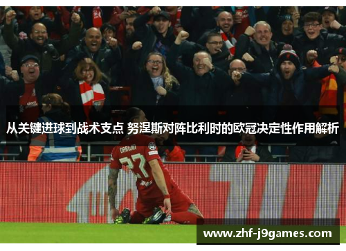 从关键进球到战术支点 努涅斯对阵比利时的欧冠决定性作用解析