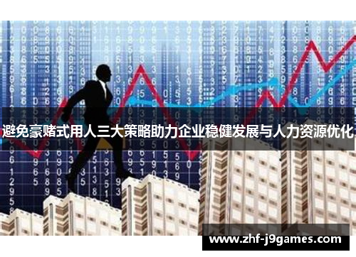 避免豪赌式用人三大策略助力企业稳健发展与人力资源优化