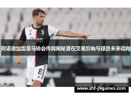 阿诺德加盟皇马转会传闻揭秘潜在交易影响与球员未来动向