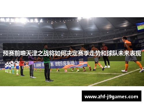 预赛前瞻天津之战将如何决定赛季走势和球队未来表现
