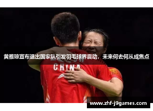 黄雅琼宣布退出国家队引发羽毛球界震动，未来何去何从成焦点