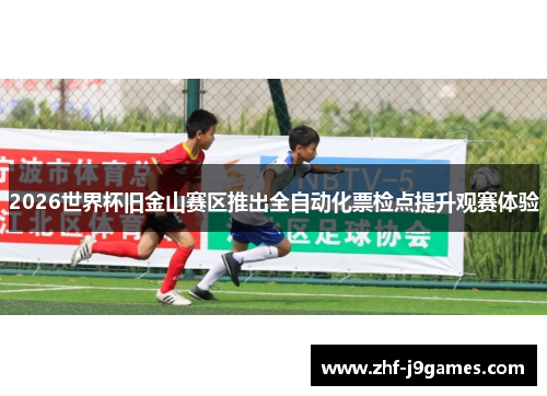 2026世界杯旧金山赛区推出全自动化票检点提升观赛体验 2026世界杯旧金山赛区推出全自动化票检点提升观赛体验