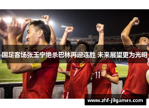 国足客场张玉宁绝杀巴林再迎连胜 未来展望更为光明