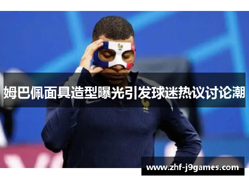 姆巴佩面具造型曝光引发球迷热议讨论潮