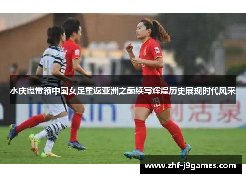 水庆霞带领中国女足重返亚洲之巅续写辉煌历史展现时代风采