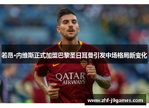 若昂·内维斯正式加盟巴黎圣日耳曼引发中场格局新变化