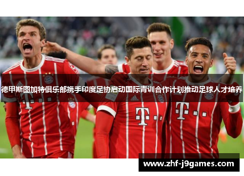 德甲斯图加特俱乐部携手印度足协启动国际青训合作计划推动足球人才培养