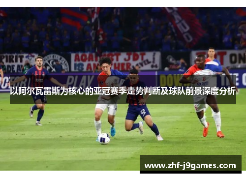 以阿尔瓦雷斯为核心的亚冠赛季走势判断及球队前景深度分析