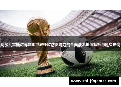 阿尔瓦雷斯对阵韩国世界杯攻防影响力的全面战术价值解析与胜负走向