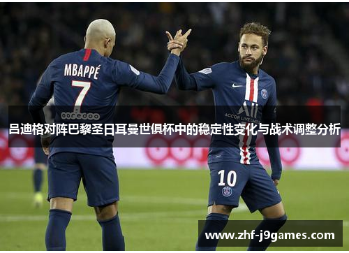 吕迪格对阵巴黎圣日耳曼世俱杯中的稳定性变化与战术调整分析