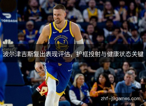 波尔津吉斯复出表现评估，护框投射与健康状态关键