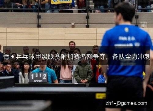 德国乒乓球甲级联赛附加赛名额争夺，各队全力冲刺